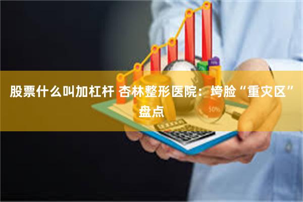 股票什么叫加杠杆 杏林整形医院：垮脸“重灾区”盘点