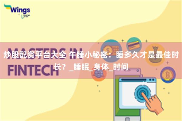 炒股配资平台大全 午睡小秘密：睡多久才是最佳时长？_睡眠_身体_时间