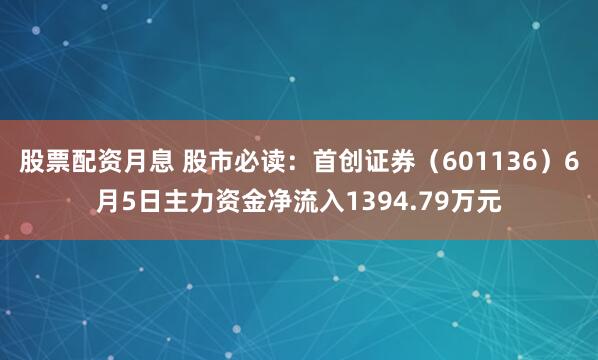 股票配资月息 股市必读：首创证券（601136）6月5日主力资金净流入1394.79万元