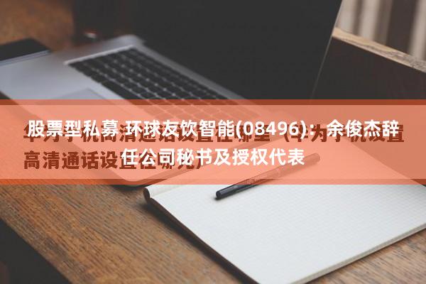 股票型私募 环球友饮智能(08496)：余俊杰辞任公司秘书及授权代表