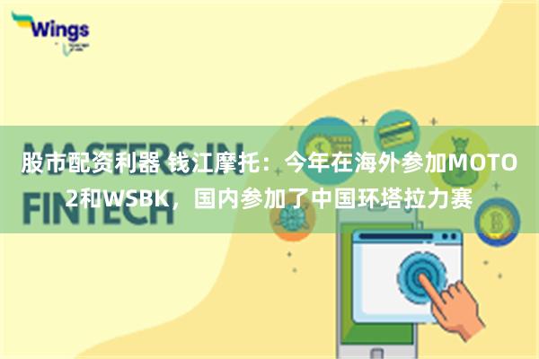 股市配资利器 钱江摩托：今年在海外参加MOTO2和WSBK，国内参加了中国环塔拉力赛
