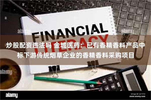 炒股配资违法吗 金城医药：已有香精香料产品中标下游传统烟草企业的香精香料采购项目