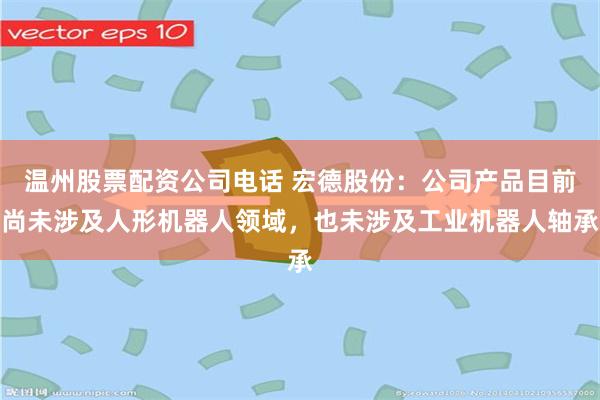 温州股票配资公司电话 宏德股份：公司产品目前尚未涉及人形机器人领域，也未涉及工业机器人轴承