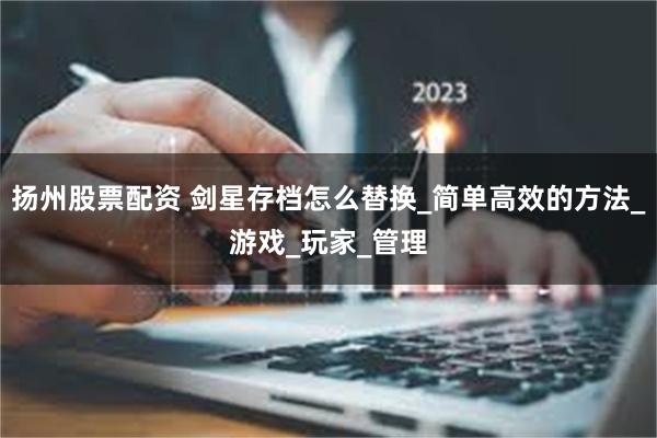 扬州股票配资 剑星存档怎么替换_简单高效的方法_游戏_玩家_管理