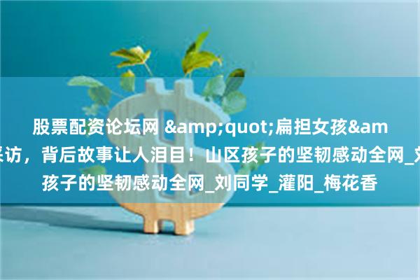 股票配资论坛网 &quot;扁担女孩&quot;走红后拒采访，背后故事让人泪目！山区孩子的坚韧感动全网_刘同学_灌阳_梅花香