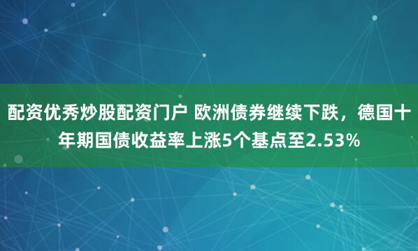 配资优秀炒股配资门户 欧洲债券继续下跌，德国十年期国债收益率上涨5个基点至2.53%