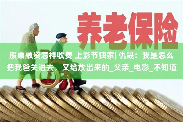 股票融资怎样收费 上影节独家| 仇晟：我是怎么把我爸关进去，又给放出来的_父亲_电影_不知道