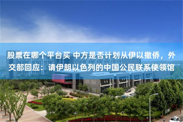 股票在哪个平台买 中方是否计划从伊以撤侨，外交部回应：请伊朗以色列的中国公民联系使领馆