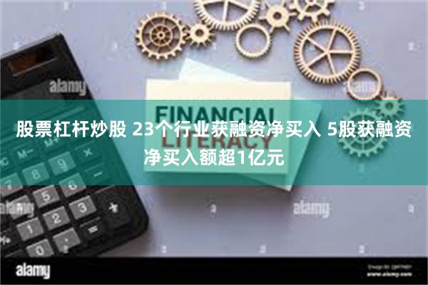 股票杠杆炒股 23个行业获融资净买入 5股获融资净买入额超1亿元