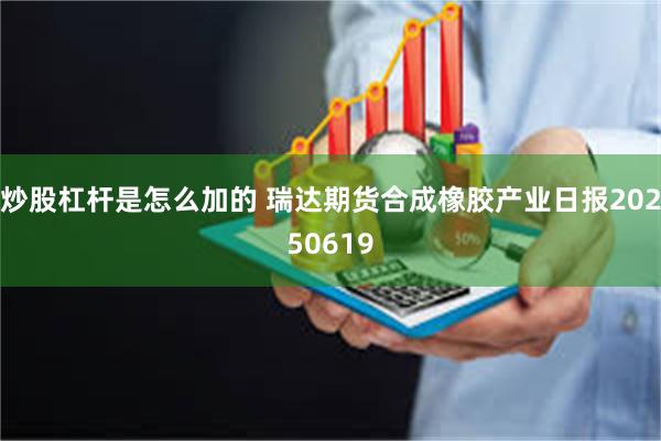 炒股杠杆是怎么加的 瑞达期货合成橡胶产业日报20250619