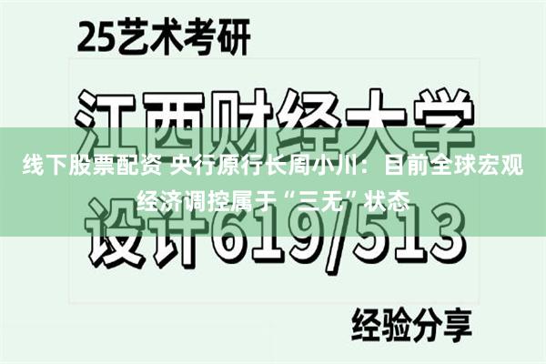 线下股票配资 央行原行长周小川：目前全球宏观经济调控属于“三无”状态
