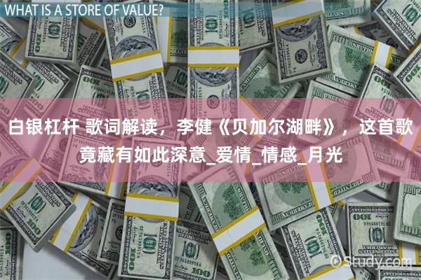 白银杠杆 歌词解读，李健《贝加尔湖畔》，这首歌竟藏有如此深意_爱情_情感_月光