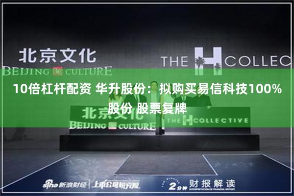 10倍杠杆配资 华升股份：拟购买易信科技100%股份 股票复牌