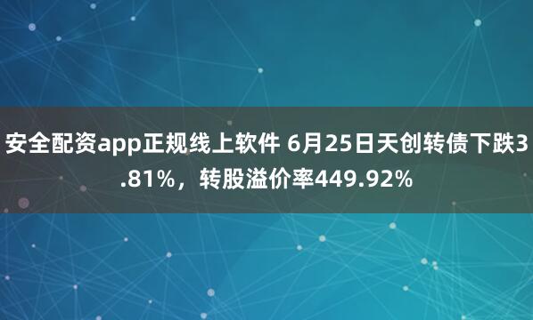 安全配资app正规线上软件 6月25日天创转债下跌3.81%，转股溢价率449.92%