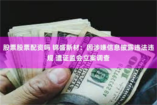 股票股票配资吗 锦盛新材：因涉嫌信息披露违法违规 遭证监会立案调查