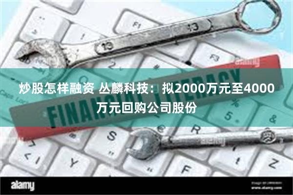 炒股怎样融资 丛麟科技：拟2000万元至4000万元回购公司股份
