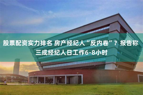 股票配资实力排名 房产经纪人“反内卷”？报告称 三成经纪人日工作6-8小时