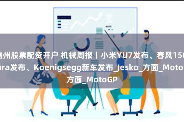 福州股票配资开户 机械周报丨小米YU7发布、春风150 Aura发布、Koenigsegg新车发布_Jesko_方面_MotoGP