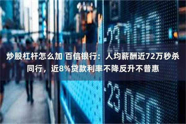 炒股杠杆怎么加 百信银行：人均薪酬近72万秒杀同行，近8%贷款利率不降反升不普惠