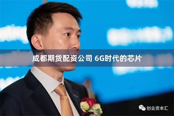 成都期货配资公司 6G时代的芯片