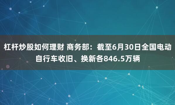 杠杆炒股如何理财 商务部：截至6月30日全国电动自行车收旧、换新各846.5万辆