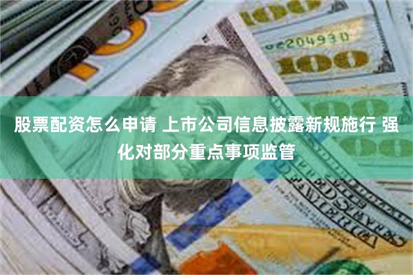 股票配资怎么申请 上市公司信息披露新规施行 强化对部分重点事项监管