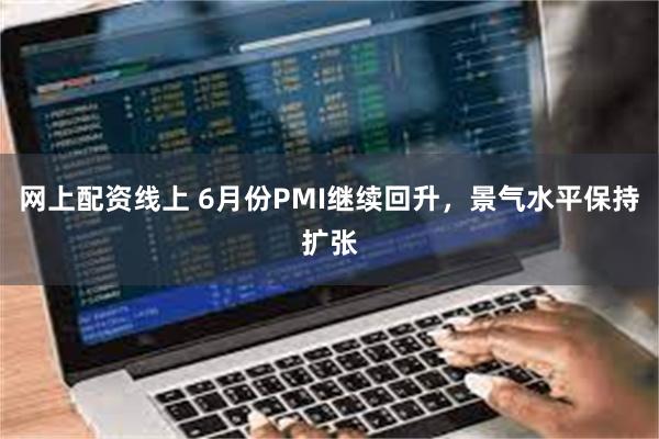 网上配资线上 6月份PMI继续回升，景气水平保持扩张