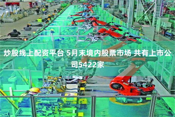 炒股线上配资平台 5月末境内股票市场 共有上市公司5422家