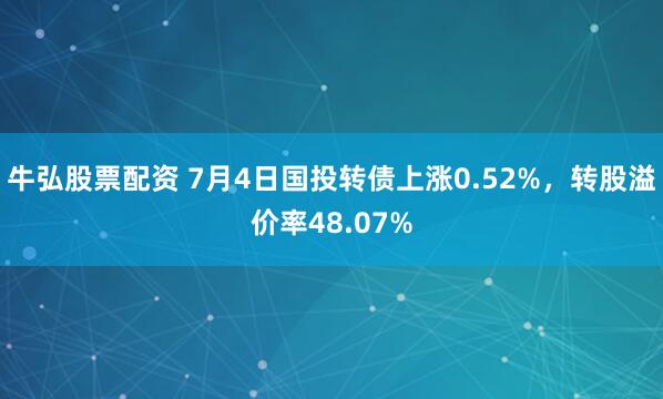 牛弘股票配资 7月4日国投转债上涨0.52%，转股溢价率48.07%