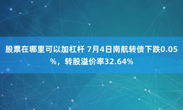 股票在哪里可以加杠杆 7月4日南航转债下跌0.05%，转股溢价率32.64%