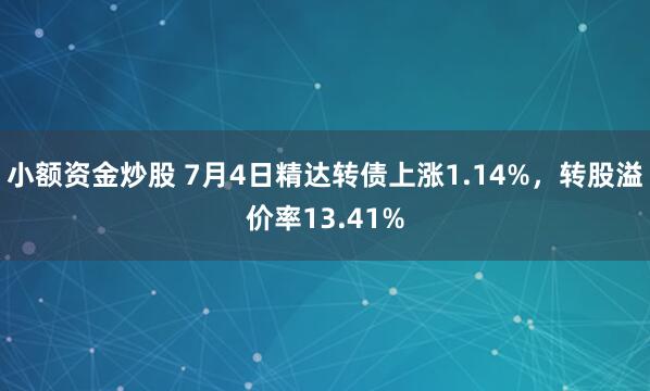 小额资金炒股 7月4日精达转债上涨1.14%，转股溢价率13.41%