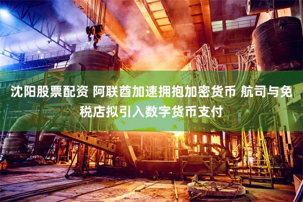 沈阳股票配资 阿联酋加速拥抱加密货币 航司与免税店拟引入数字货币支付