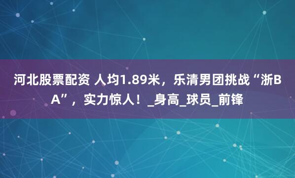 河北股票配资 人均1.89米，乐清男团挑战“浙BA”，实力惊人！_身高_球员_前锋