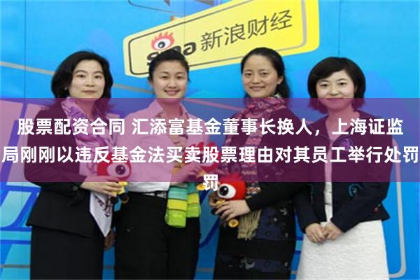 股票配资合同 汇添富基金董事长换人，上海证监局刚刚以违反基金法买卖股票理由对其员工举行处罚