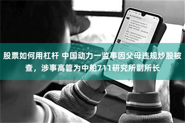 股票如何用杠杆 中国动力一监事因父母违规炒股被查，涉事高管为中船711研究所副所长