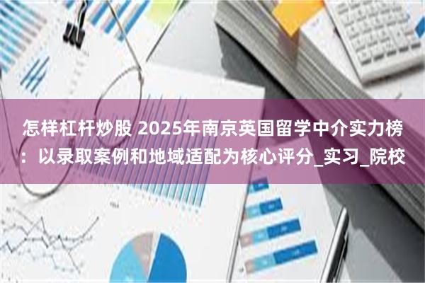 怎样杠杆炒股 2025年南京英国留学中介实力榜：以录取案例和地域适配为核心评分_实习_院校