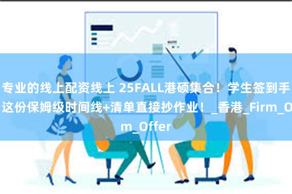 专业的线上配资线上 25FALL港硕集合！学生签到手后，这份保姆级时间线+清单直接抄作业！_香港_Firm_Offer