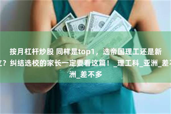 按月杠杆炒股 同样是top1，选帝国理工还是新国立？纠结选校的家长一定要看这篇！_理工科_亚洲_差不多
