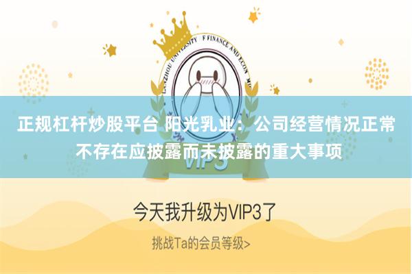 正规杠杆炒股平台 阳光乳业：公司经营情况正常 不存在应披露而未披露的重大事项
