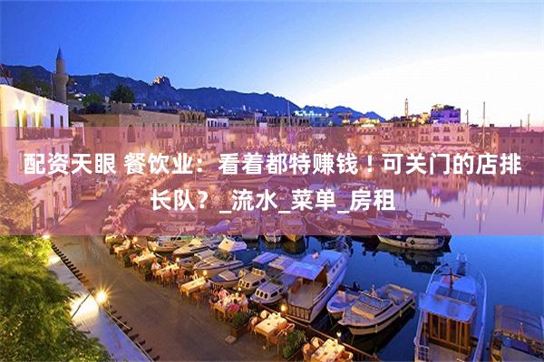 配资天眼 餐饮业：看着都特赚钱 ! 可关门的店排长队？_流水_菜单_房租