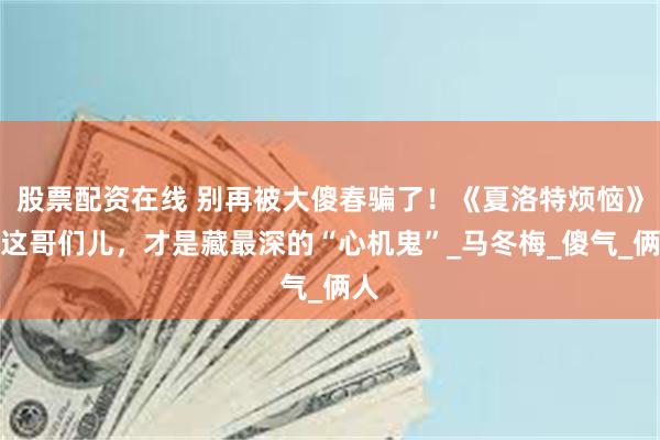 股票配资在线 别再被大傻春骗了！《夏洛特烦恼》里这哥们儿，才是藏最深的“心机鬼”_马冬梅_傻气_俩人