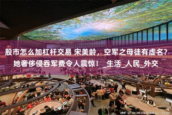 股市怎么加杠杆交易 宋美龄，空军之母徒有虚名？她奢侈侵吞军费令人震惊！_生活_人民_外交
