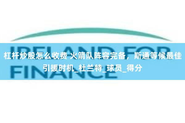 杠杆炒股怎么收费 火箭队阵容完备，斯通等候最佳引援时机_杜兰特_球员_得分