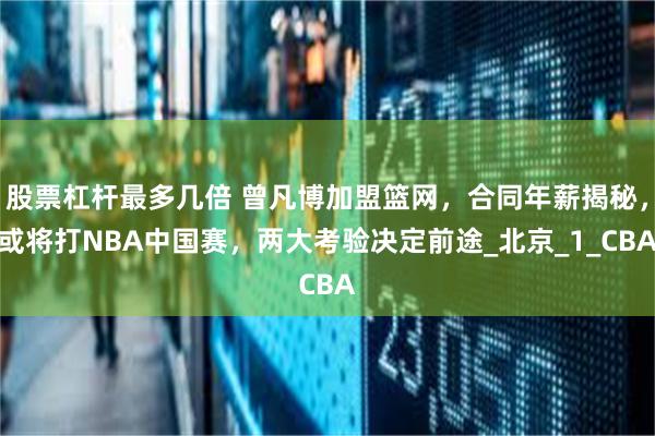 股票杠杆最多几倍 曾凡博加盟篮网，合同年薪揭秘，或将打NBA中国赛，两大考验决定前途_北京_1_CBA