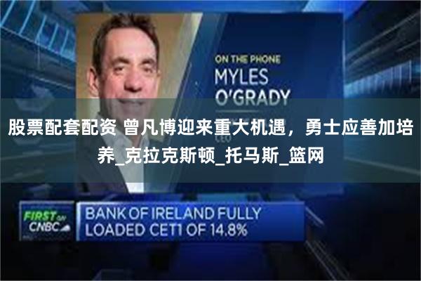 股票配套配资 曾凡博迎来重大机遇，勇士应善加培养_克拉克斯顿_托马斯_篮网
