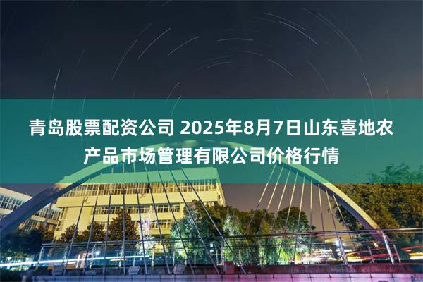 青岛股票配资公司 2025年8月7日山东喜地农产品市场管理有限公司价格行情