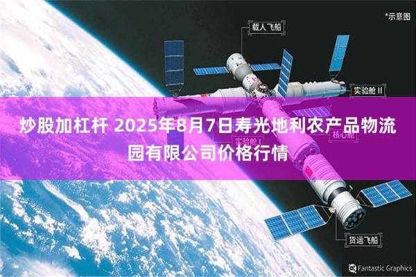 炒股加杠杆 2025年8月7日寿光地利农产品物流园有限公司价格行情