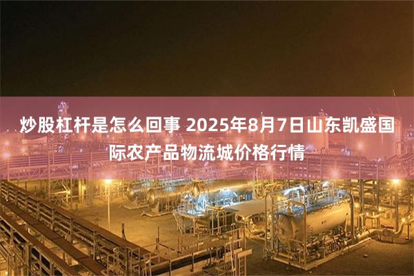 炒股杠杆是怎么回事 2025年8月7日山东凯盛国际农产品物流城价格行情