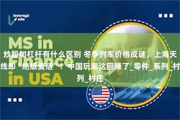 炒股加杠杆有什么区别 冬季列车价格成谜，上海天际线却“绝版复活”！中国玩家这回赚了_零件_系列_村庄