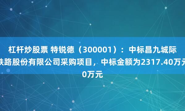杠杆炒股票 特锐德（300001）：中标昌九城际铁路股份有限公司采购项目，中标金额为2317.40万元